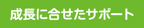 成長に合せたサポート